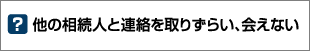 他の相続人と連絡を取りずらい、会えない