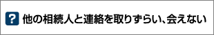 他の相続人と連絡を取りずらい、会えない