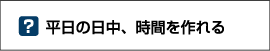 平日の日中、時間を作れる