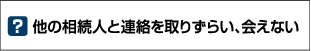 他の相続人と連絡を取りずらい、会えない